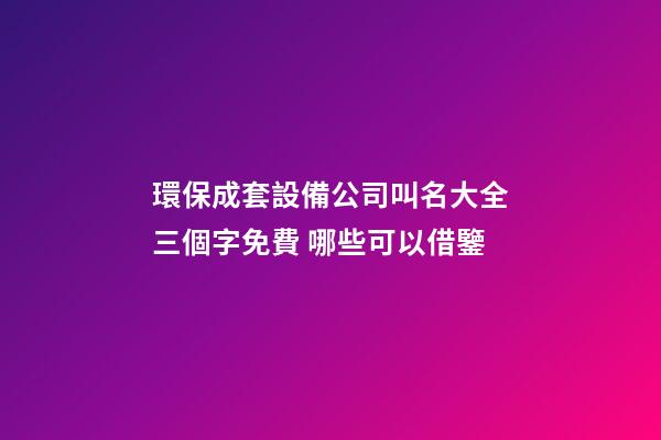 環保成套設備公司叫名大全三個字免費 哪些可以借鑒-第1張-公司起名-玄機派